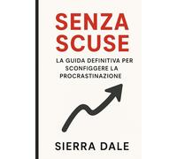 Senza Scuse: La guida definitiva per sconfiggere la procrastinazione e realizzare i tuoi obiettivi