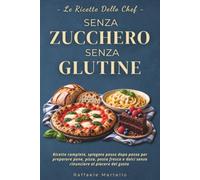 SENZA ZUCCHERO E SENZA GLUTINE, LE RICETTE DELLO CHEF: Ricette Complete, Spiegate Passo dopo Passo per Preparare Pane, Pizza, Pasta Fresca e Dolci Senza Rinunciare al Piacere del Gusto