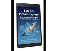 SEO per piccole imprese: come apparire primi su Google e attrarre clienti a costo zero: La guida pratica per ottimizzare il tuo sito web, trovare le parole chiave giuste e vincere la concorrenza
