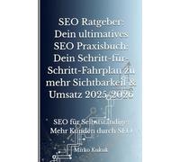 SEO Ratgeber: Dein ultimatives SEO Praxisbuch: Dein Schritt-für-Schritt-Fahrplan zu mehr Sichtbarkeit & Umsatz 2025/2026: SEO für Selbstständige: Mehr Kunden durch SEO