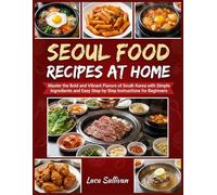 Seoul Food Recipes At Home: Master the Bold and Vibrant Flavors of South Korea with Simple Ingredients and Easy Step-by-Step Instructions for Beginners