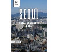 SEOUL GUIDA DI VIAGGIO 2026: Seoul Unlocked: Natura, cultura e segreti della città svelati in modo semplice