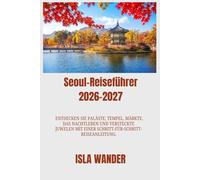 Seoul-Reiseführer 2026-2027: Entdecken Sie Paläste, Tempel, Märkte, das Nachtleben und versteckte Juwelen mit einer Schritt-für-Schritt-Reiseanleitung.“
