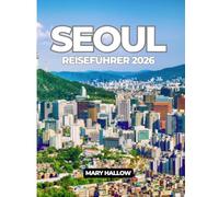SEOUL REISEFÜHRER 2026: Ihr ultimativer Leitfaden für Kultur, Küche, versteckte Juwelen und moderne Abenteuer in Seoul