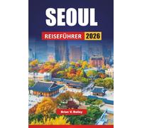 SEOUL REISEFÜHRER 2026: Top-Aktivitäten, kulturelle Sehenswürdigkeiten, Street-Food-Spots, Einkaufsviertel, Palastspaziergänge und Reisetipps für die Erkundung der südkoreanischen Hauptstadt