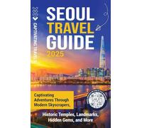 Seoul Travel Guide: Captivating Adventures through Modern Skyscrapers, Historic Temples, Landmarks, Hidden Gems, and More