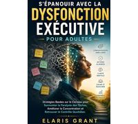 S'épanouir avec la Dysfonction Exécutive pour Adultes: Stratégies Basées sur le Cerveau pour Surmonter la Paralysie des Tâches, Améliorer la Concentration et Retrouver le Contrôle Quotidien