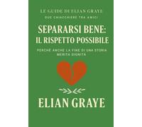Separarsi bene: il rispetto possibile: Perché anche la fine di una storia merita dignità (Le guide di Elian Graye)
