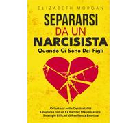 SEPARARSI DA UN NARCISISTA Quando Ci Sono Dei Figli: Guida Pratica per Genitori Separati: Affronta la Manipolazione, Proteggi i Tuoi Figli e Ritrova la Tua Serenità