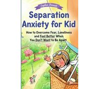 Separation Anxiety for Kid: How to Overcome Fear, Loneliness, and Feel Better When You Don’t Want to Be Apart