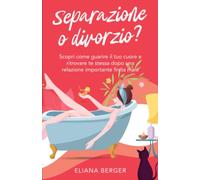 Separazione o divorzio?: Scopri come guarire il tuo cuore e ritrovare te stessa dopo una relazione importante finita male