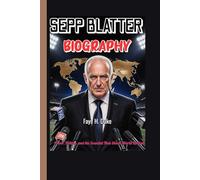 SEPP BLATTER BIOGRAPHY: Power, Politics, and the Scandal That Shook World Football