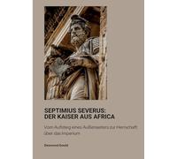 Septimius Severus: Der Kaiser aus Africa:Vom Aufstieg eines Außenseiters zur Herrschaft über das Imperium