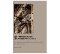 Septimius Severus: Der Kaiser aus Africa:Vom Aufstieg eines Außenseiters zur Herrschaft über das Imperium