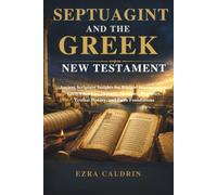 SEPTUAGINT AND THE GREEK NEW TESTAMENT: Ancient Scripture Insights for Biblical Interpretation, Early Christian Thought, Messianic Prophecy, Textual History, and Faith Foundations