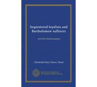 Sequestered loyalists and Bartholomew sufferers: and other historical papers