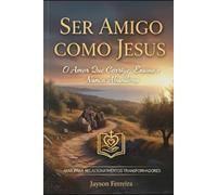 Ser Amigo Como Jesus: O Amor Que Corrige, Ensina e Nunca Abandona