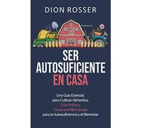 Ser autosuficiente en casa: Una guía esencial para cultivar alimentos, criar pollos y crear una mini-granja para la autosuficiencia y el bienestar