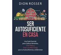 Ser autosuficiente en casa: Una guía esencial para cultivar alimentos, criar pollos y crear una mini-granja para la autosuficiencia y el bienestar (Autosostenible)