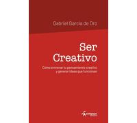 Ser Creativo: Cómo entrenar tu pensamiento creativo y generar ideas que funcionan