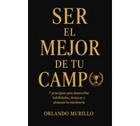 SER EL MEJOR DE TU CAMPO: 7 principios para desarrollar habilidades, destacar y alcanzar la excelencia: 3 (Orlando Murillo Autor)