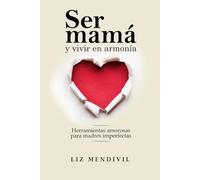 Ser mamá y vivir en armonía: Herramientas amorosas para madres imperfectas