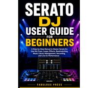 Serato DJ User Guide for Beginners: A Step-by-Step Guide to Master Serato DJ, Beatmatching, Hot Cues, Loops, Effects, Library Management, Recording, and Live Performance