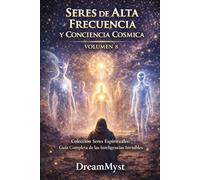 SERES DE ALTA FRECUENCIA Y CONCIENCIA CÓSMICA: Guía Completa de las Inteligencias Invisibles (VOLUMEN 8) (Colección Seres Espirituales: Guía Completa de las Inteligencias Invisibles)