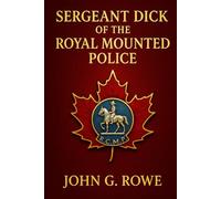 Sergeant Dick of the Royal Mounted Police: A gripping wilderness adventure featuring heroism, danger, and the legendary spirit of the Canadian Mounted Police in the untamed northern frontier