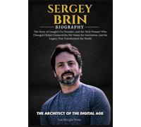 SERGEY BRIN BIOGRAPHY: The Story of Google’s Co-Founder, and the Tech Pioneer Who Changed Global Connectivity His Vision for Innovation, and his Legacy That Transformed the World