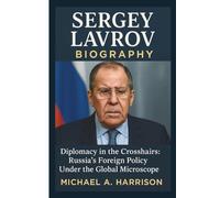 SERGEY LAVROV BIOGRAPHY: Diplomacy in the Crosshairs: Russia's Foreign Policy Under the Global Microscope