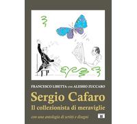 Sergio Cafaro. Il collezionista di meraviglie. Con una antologia di scritti e disegni