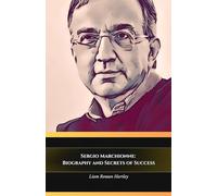Sergio Marchionne: Biography and Secrets of Success: The official tribute to the man who revolutionised the automotive industry