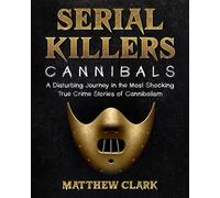 Serial Killers Cannibals: A Disturbing Journey in the Most Shocking True Crime Stories of Cannibalism (Serial Killers Collection)