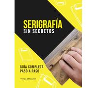 SERIGRAFIA SIN SECRETOS: GUIA COMPLETA PASO A PASO