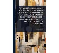 Serious Considerations On The Salutary Design Of The Act Of Parliament For A Regular, Uniform Register Of The Parish-poor In All The Parishes Within The Bills Of Mortality