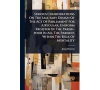 Serious Considerations On The Salutary Design Of The Act Of Parliament For A Regular, Uniform Register Of The Parish-poor In All The Parishes Within The Bills Of Mortality