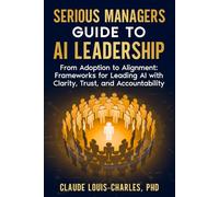 Serious Managers Guide to AI Leadership: From Adoption to Alignment: Frameworks for Leading AI Teams with Clarity, Trust, and Accountability