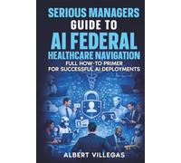 Serious Managers Guide to AI Navigation of Federal healthcare: Full How-To Manual for Successful AI Deployments in the complex World of Federal Healthcare
