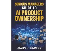 Serious Managers Guide to AI Product Ownership: Understanding AI Products, Management, and the Unique Lifecycle (Agentic Enabled Organization)