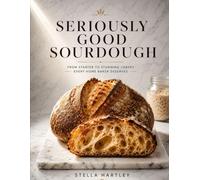 Seriously Good Sourdough: From Starter to Stunning Loaves Every Home Baker Deserves