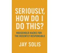 Seriously, How Do I Do This? Household Hacks for the Recently Responsible (The Seriously Series)