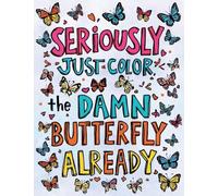 Seriously, Just Color the Damn Butterfly Already: An Adult Coloring Adventure for Mental Sanity (Because Wine and Chocolate Are Not Enough)