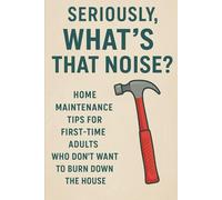 Seriously, What's That Noise?: Home Maintenance Tips for First-Time Adults Who Don't Want To Burn Down The House (The Seriously Series)
