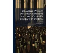 Sermoens E Varios Discursos Do Padre Antonio Vieyra De Companhia De Iesu...
