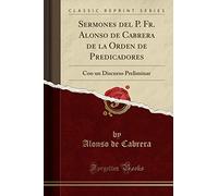 Sermones del P. Fr. Alonso de Cabrera de la Orden de Predicadores: Con un Discurso Preliminar (Classic Reprint)