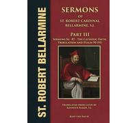 Sermons of Saint Robert Cardinal Bellarmine, S.J. Part III: Sermons 56 to 87: Twelve Sermons on the Catholic Faith; Eight Sermons on Tribulation; Twelve Sermons on Psalm 90 (91)
