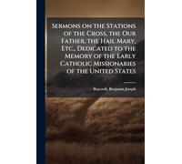 Sermons on the Stations of the Cross, the Our Father, the Hail Mary, Etc., Dedicated to the Memory of the Early Catholic Missionaries of the United States
