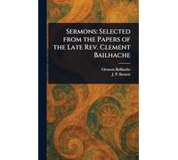 Sermons: Selected From the Papers of the Late Rev. Clement Bailhache