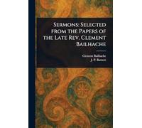 Sermons: Selected From the Papers of the Late Rev. Clement Bailhache